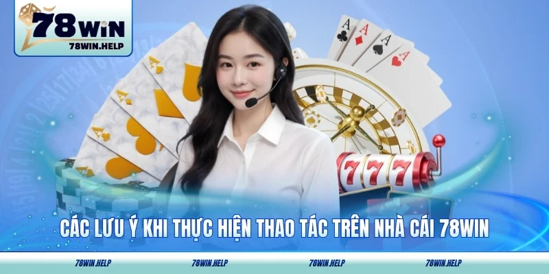 Các lưu ý khi thực hiện thao tác trên nhà cái 78Win